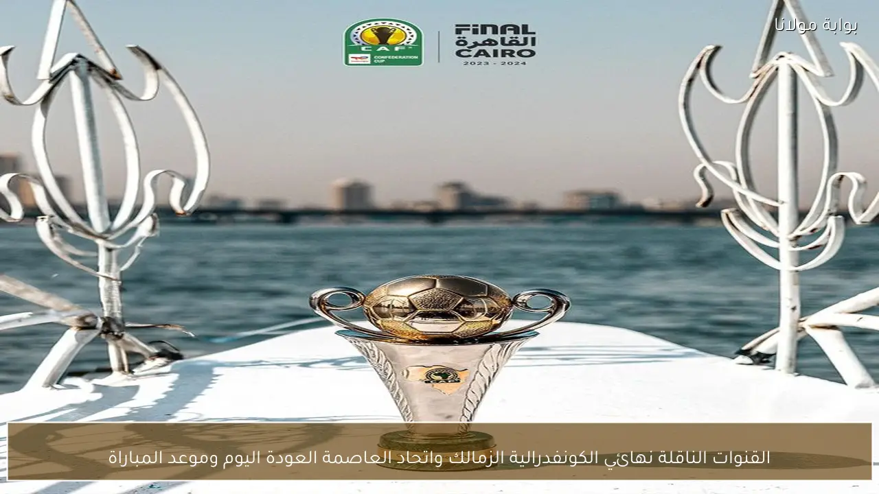 القنوات الناقلة نهائي الكونفدرالية الزمالك واتحاد العاصمة العودة اليوم وموعد المباراة