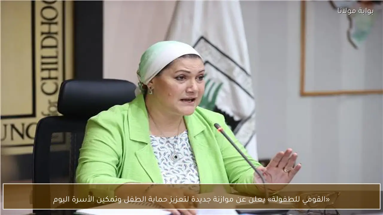 «القومي للطفولة» يعلن عن موازنة جديدة لتعزيز حماية الطفل وتمكين الأسرة اليوم