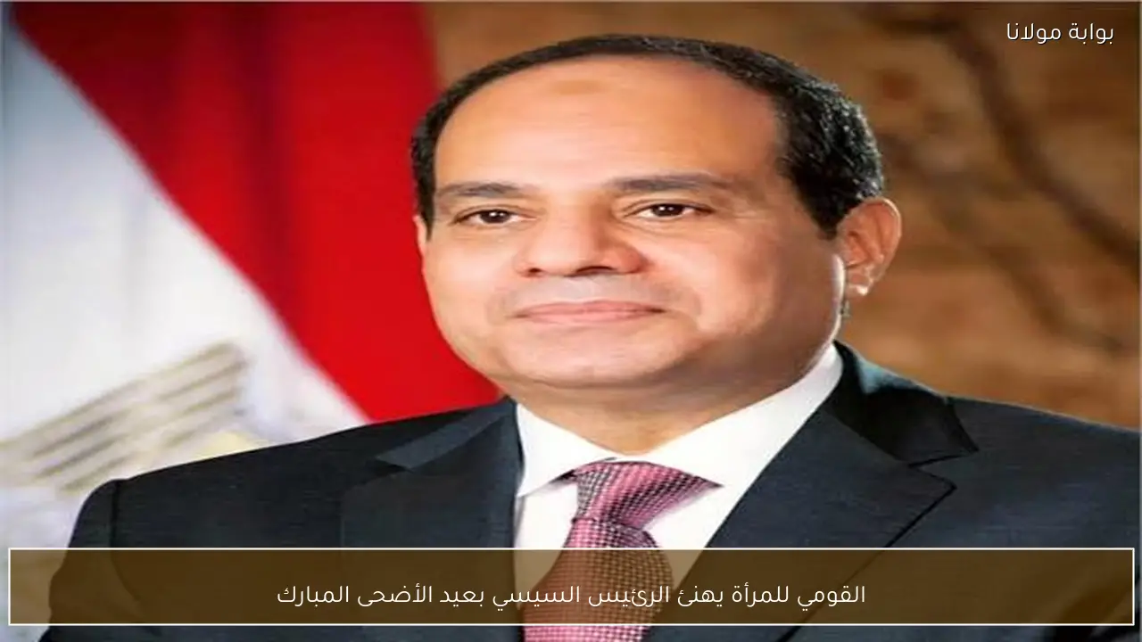 القومي للمرأة يهنئ الرئيس السيسي بعيد الأضحى المبارك
