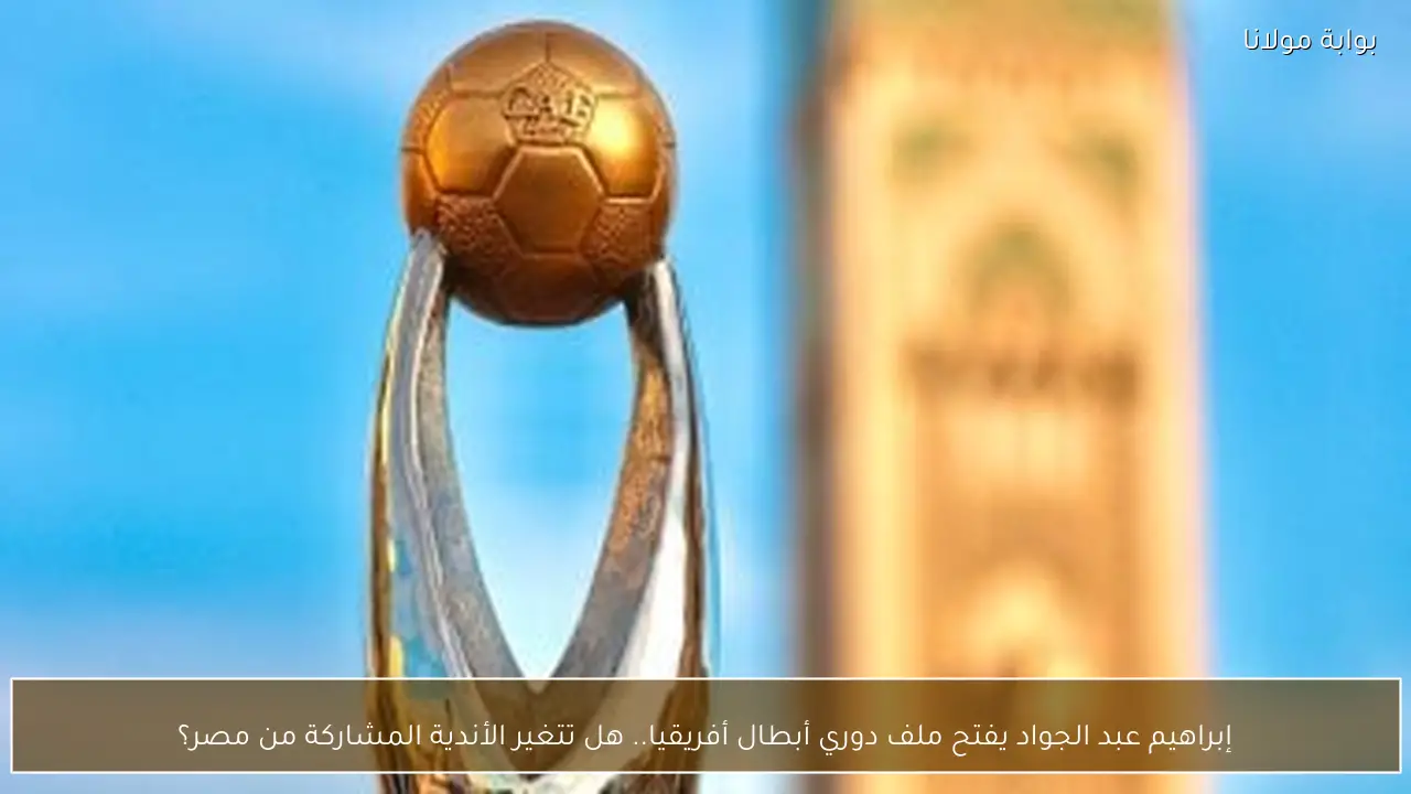 إبراهيم عبد الجواد يفتح ملف دوري أبطال أفريقيا.. هل تتغير الأندية المشاركة من مصر؟