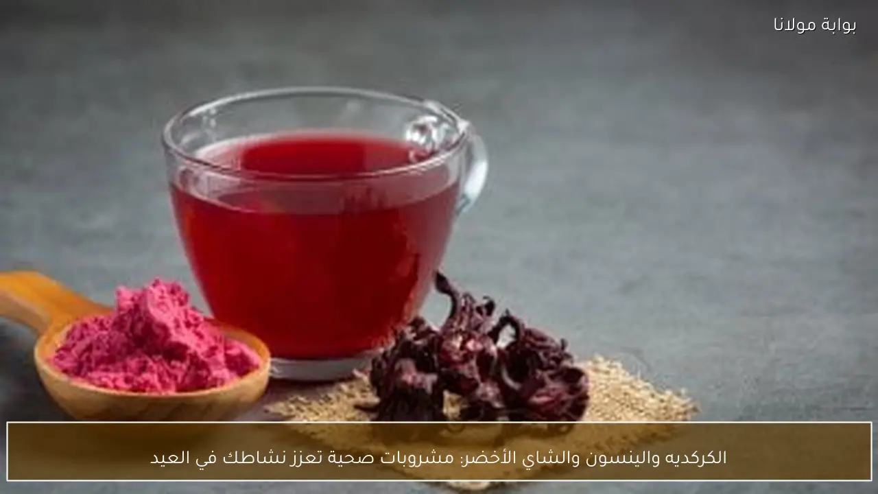 الكركديه والينسون والشاي الأخضر: مشروبات صحية تعزز نشاطك في العيد