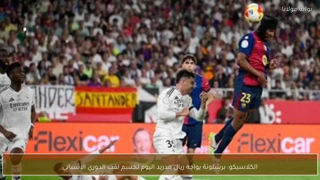 الكلاسيكو: برشلونة يواجه ريال مدريد اليوم لحسم لقب الدوري الإسباني
