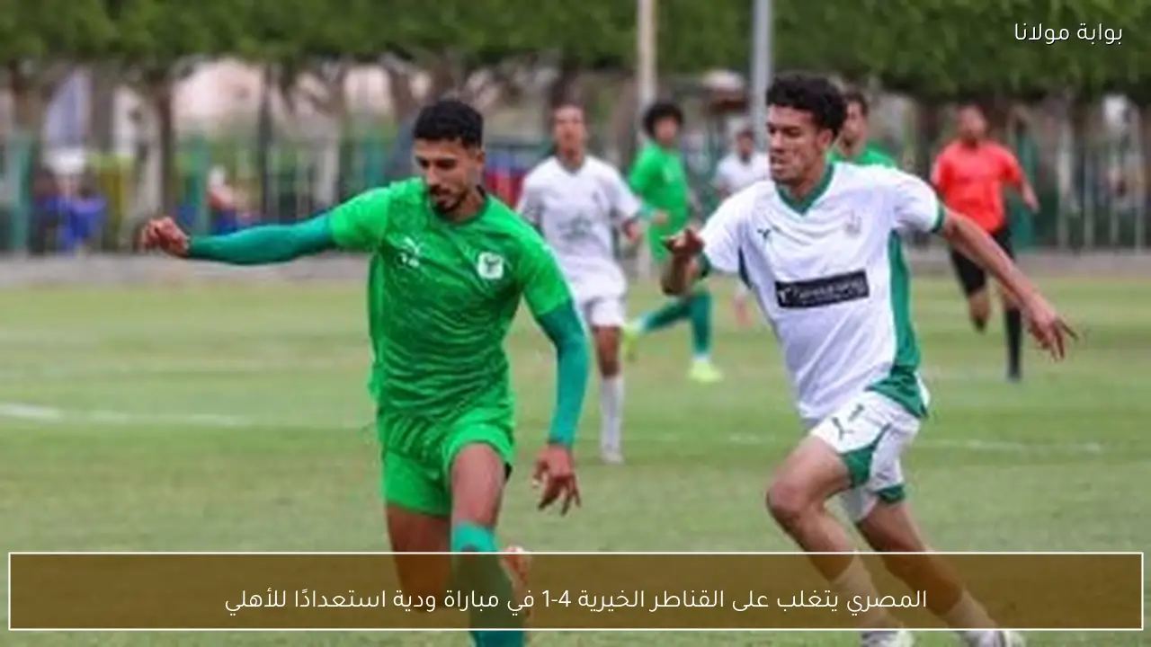 المصري يتغلب على القناطر الخيرية 4-1 في مباراة ودية استعدادًا للأهلي