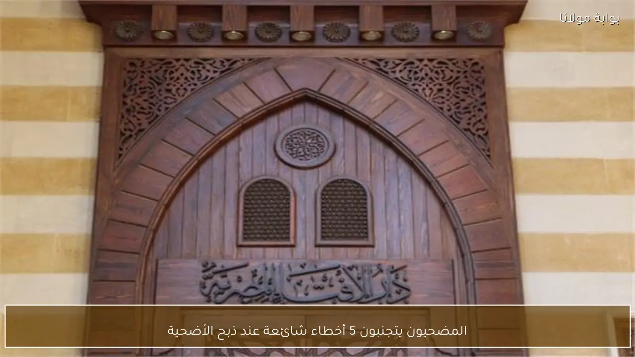 المضحيون يتجنبون 5 أخطاء شائعة عند ذبح الأضحية