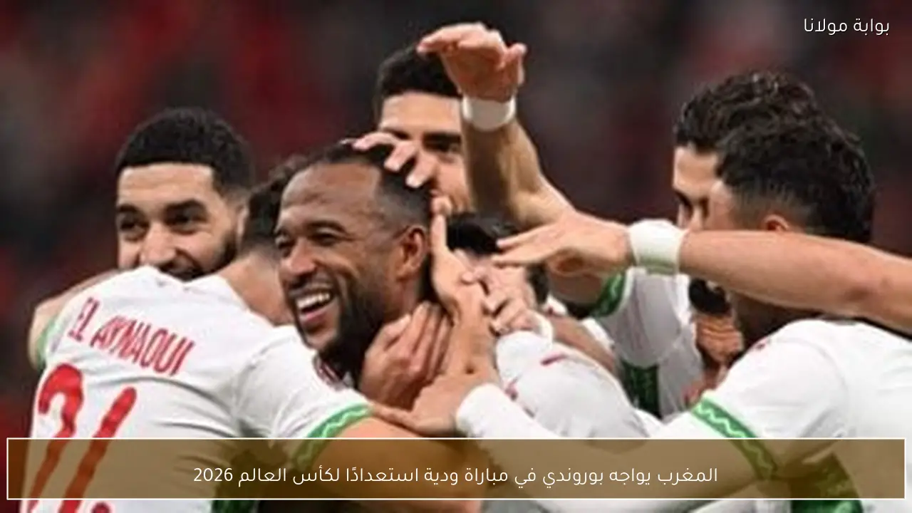 المغرب يواجه بوروندي في مباراة ودية استعدادًا لكأس العالم 2026
