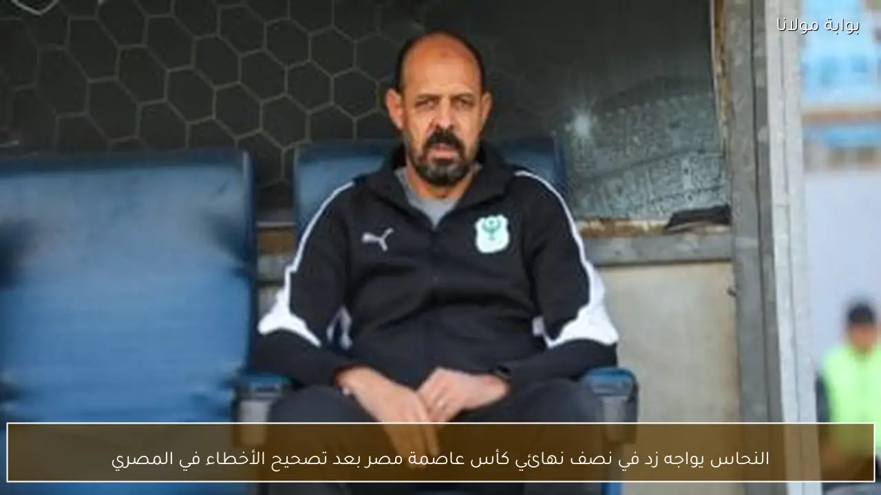 النحاس يواجه زد في نصف نهائي كأس عاصمة مصر بعد تصحيح الأخطاء في المصري