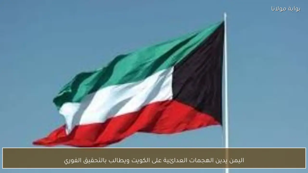اليمن يدين الهجمات العدائية على الكويت ويطالب بالتحقيق الفوري