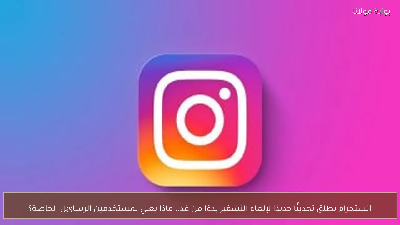 انستجرام يطلق تحديثًا جديدًا لإلغاء التشفير بدءًا من غد.. ماذا يعني لمستخدمين الرسائل الخاصة؟
