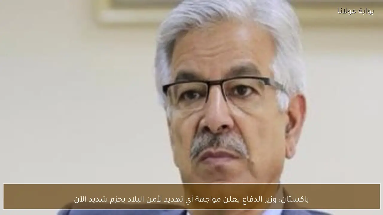 باكستان: وزير الدفاع يعلن مواجهة أي تهديد لأمن البلاد بحزم شديد الآن