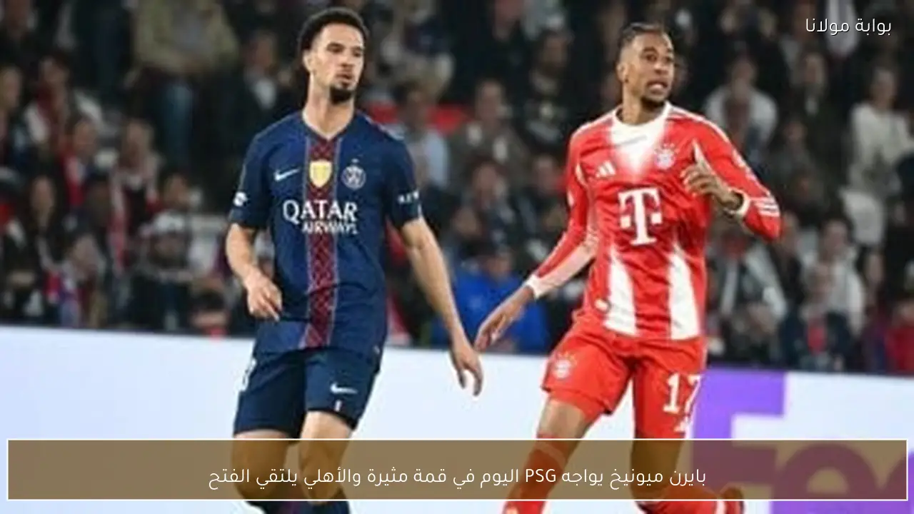 بايرن ميونيخ يواجه PSG اليوم في قمة مثيرة والأهلي يلتقي الفتح