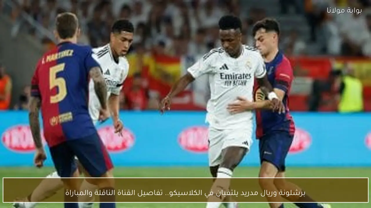 برشلونة وريال مدريد يلتقيان في الكلاسيكو.. تفاصيل القناة الناقلة والمباراة