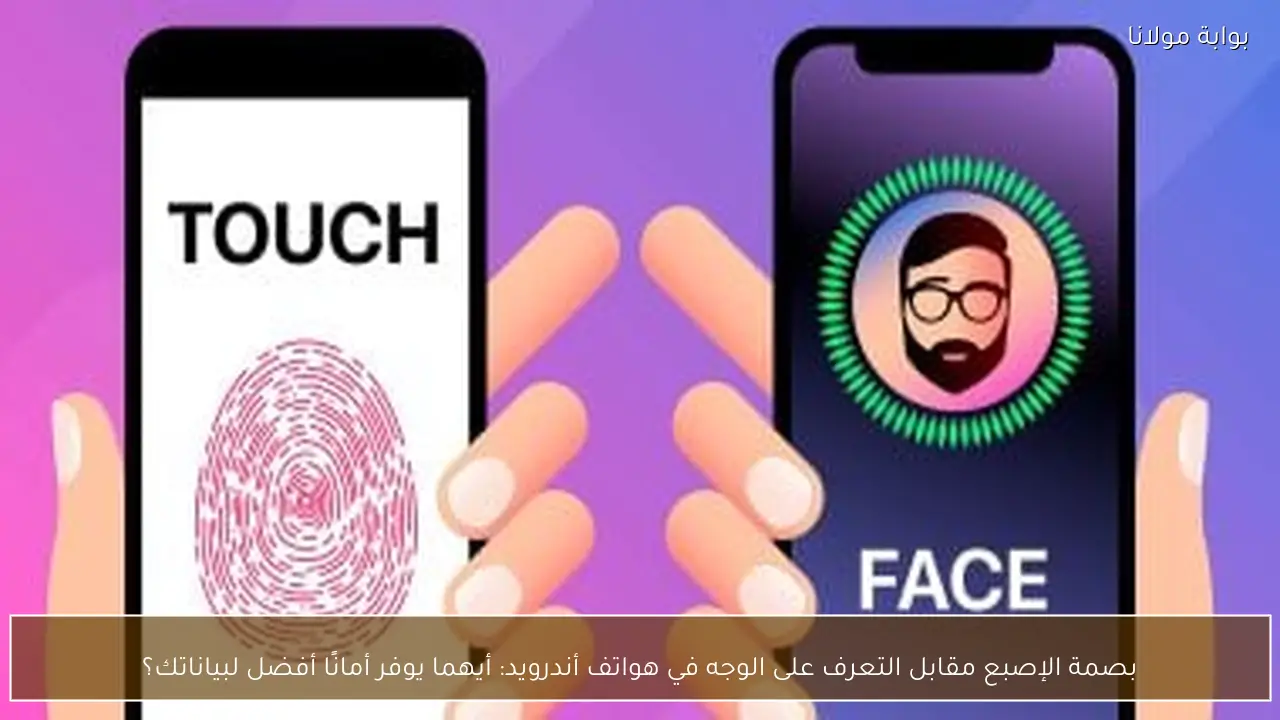 بصمة الإصبع مقابل التعرف على الوجه في هواتف أندرويد: أيهما يوفر أمانًا أفضل لبياناتك؟