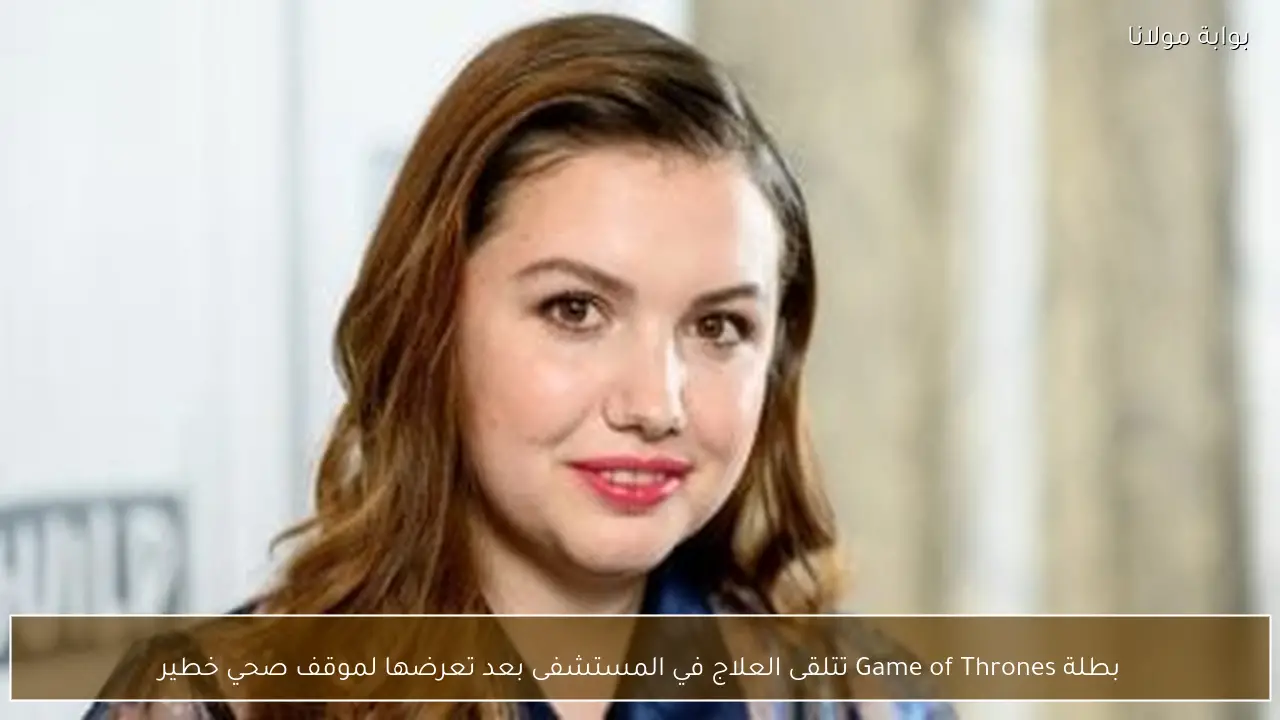 بطلة Game of Thrones تتلقى العلاج في المستشفى بعد تعرضها لموقف صحي خطير