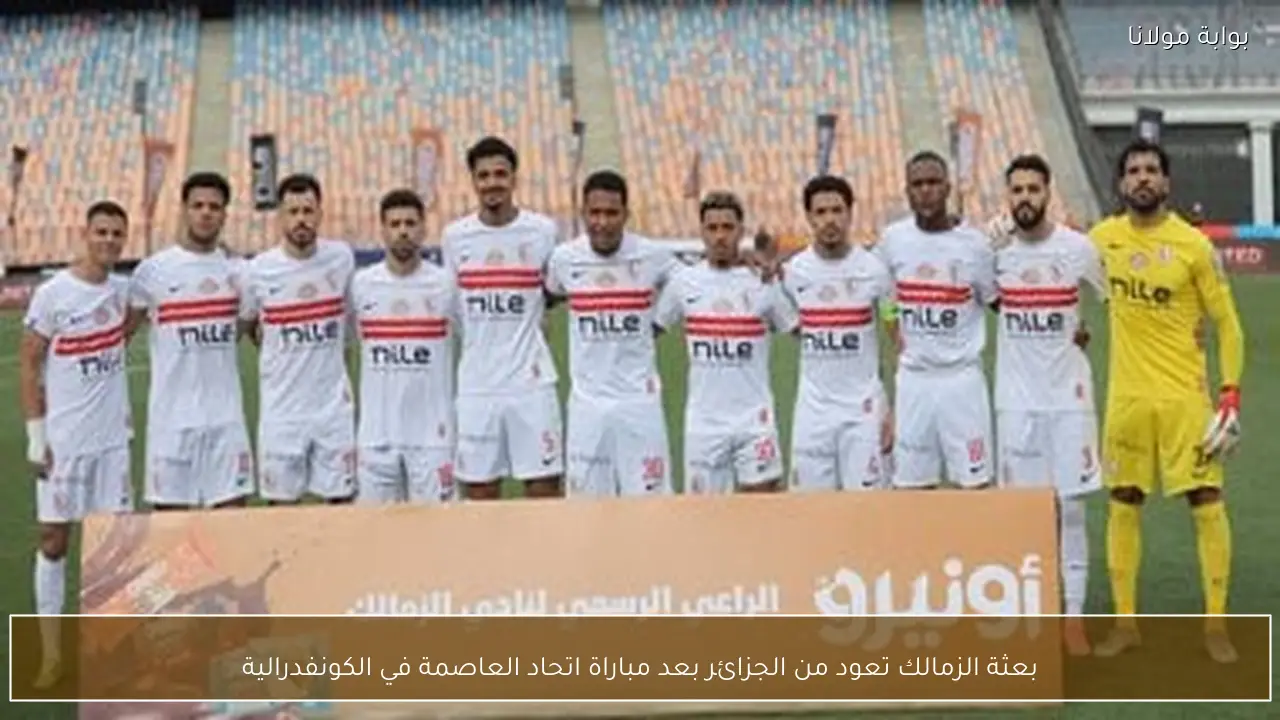 بعثة الزمالك تعود من الجزائر بعد مباراة اتحاد العاصمة في الكونفدرالية