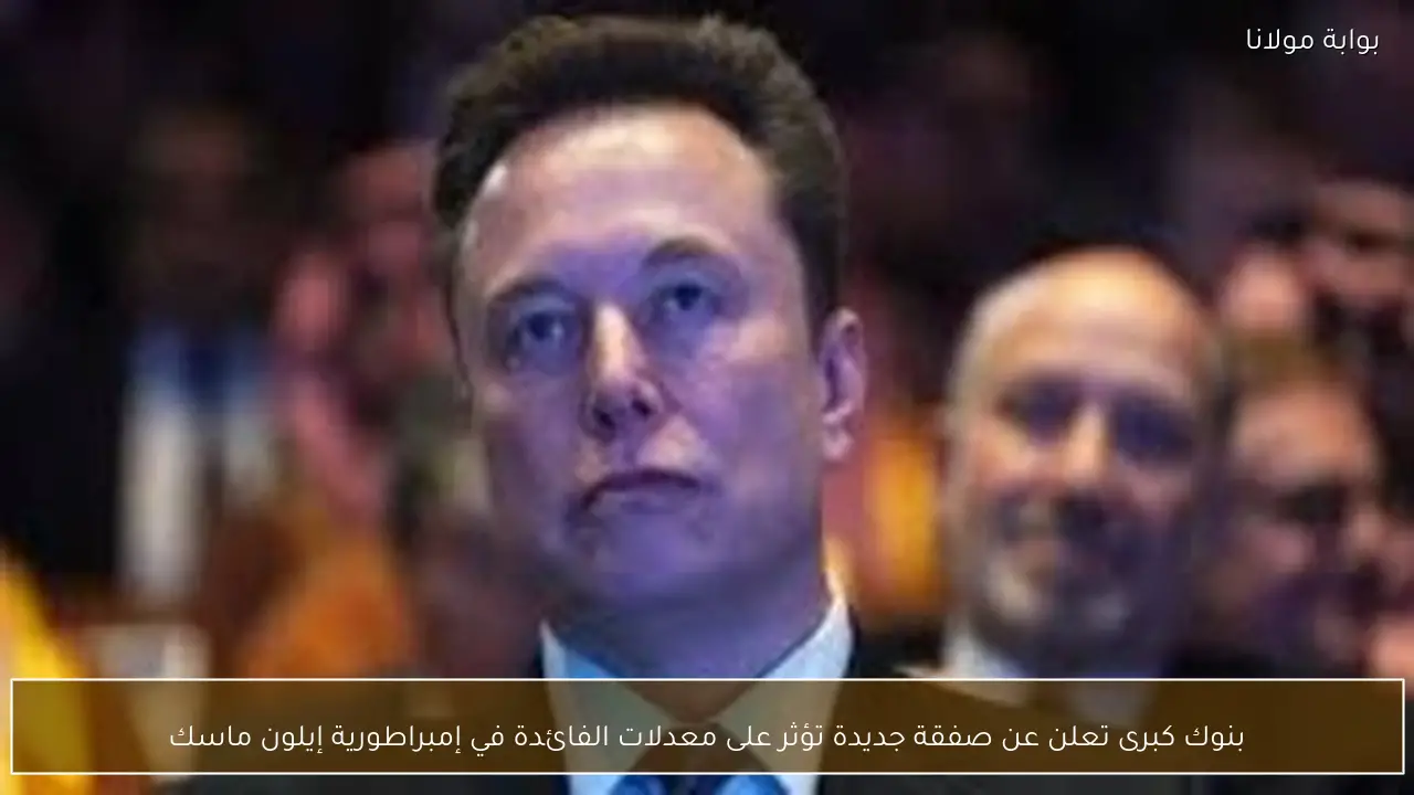 بنوك كبرى تعلن عن صفقة جديدة تؤثر على معدلات الفائدة في إمبراطورية إيلون ماسك
