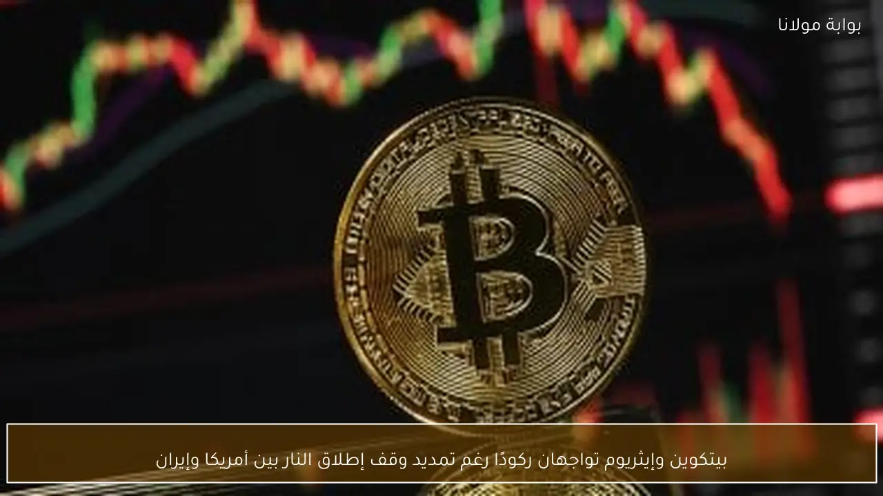 بيتكوين وإيثريوم تواجهان ركودًا رغم تمديد وقف إطلاق النار بين أمريكا وإيران
