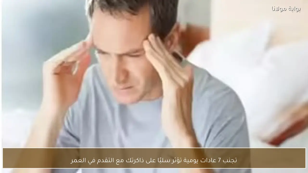 تجنب 7 عادات يومية تؤثر سلبًا على ذاكرتك مع التقدم في العمر