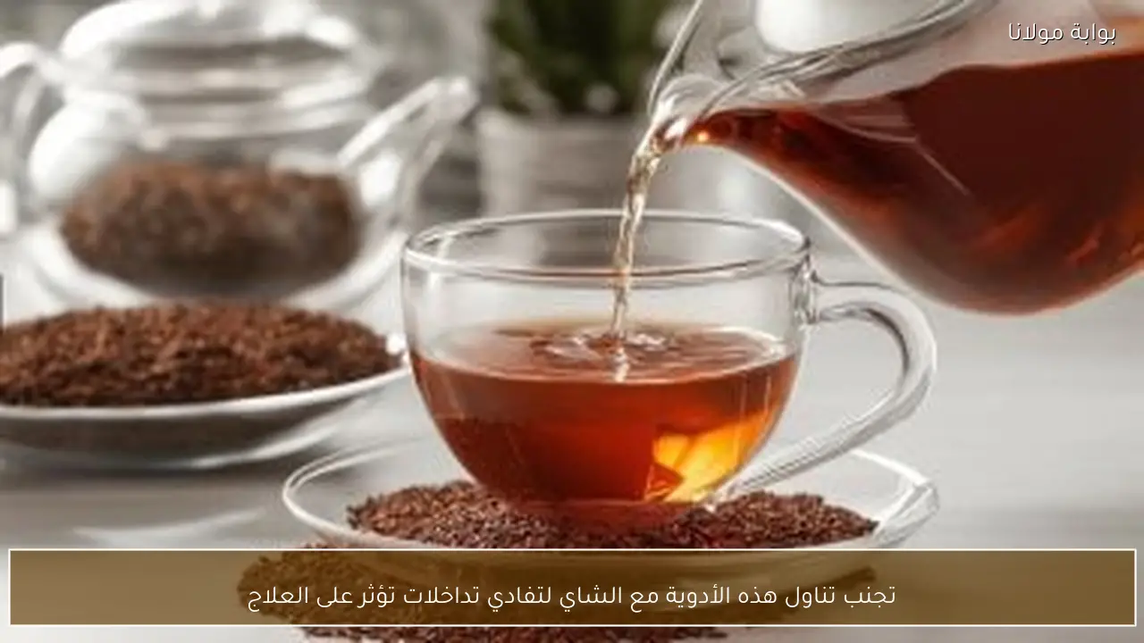 تجنب تناول هذه الأدوية مع الشاي لتفادي تداخلات تؤثر على العلاج