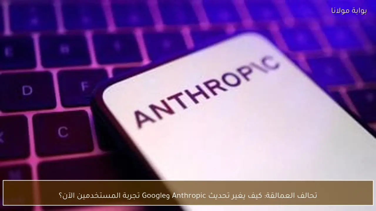 تحالف العمالقة: كيف يغير تحديث Anthropic وGoogle تجربة المستخدمين الآن؟