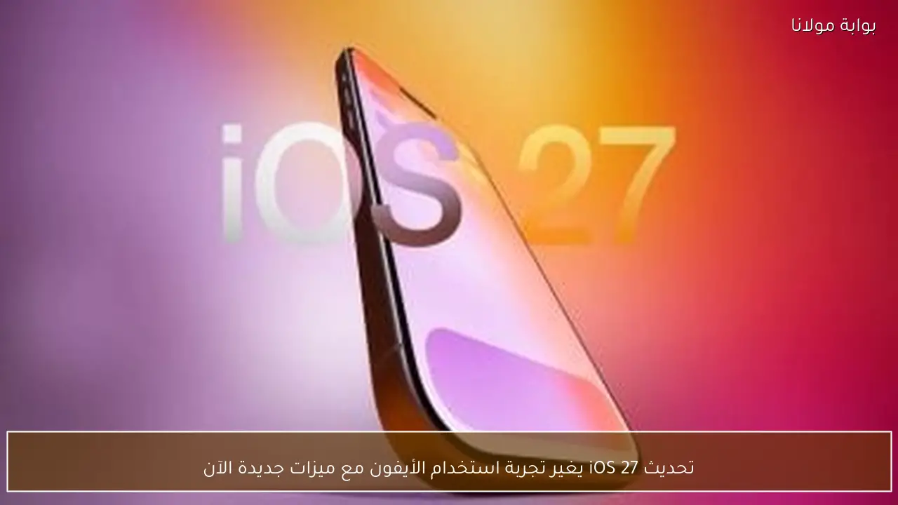 تحديث iOS 27 يغير تجربة استخدام الأيفون مع ميزات جديدة الآن