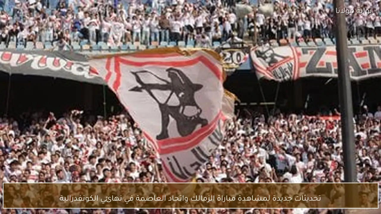 تحديثات جديدة لمشاهدة مباراة الزمالك واتحاد العاصمة في نهائي الكونفدرالية