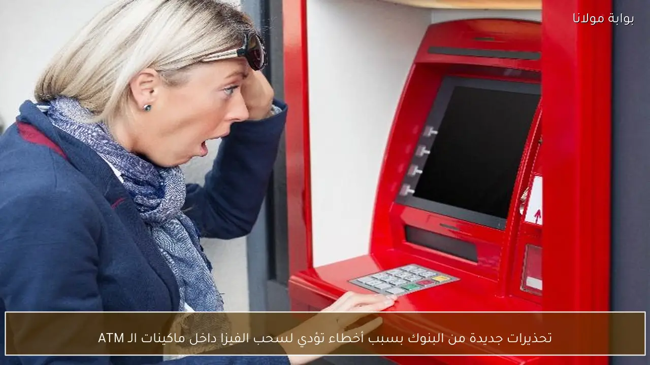 تحذيرات جديدة من البنوك بسبب أخطاء تؤدي لسحب الفيزا داخل ماكينات الـ ATM