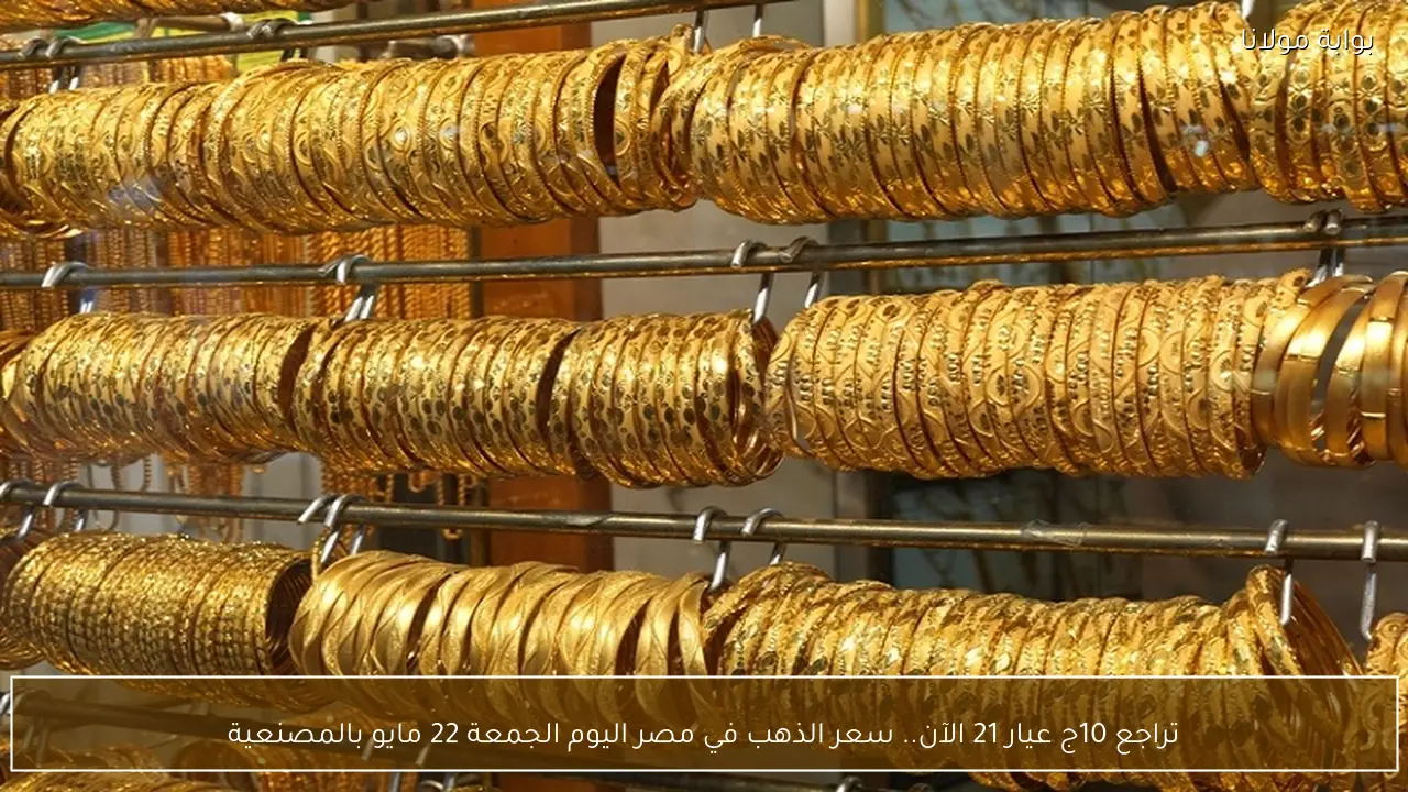 تراجع 10ج عيار 21 الآن.. سعر الذهب في مصر اليوم الجمعة 22 مايو بالمصنعية