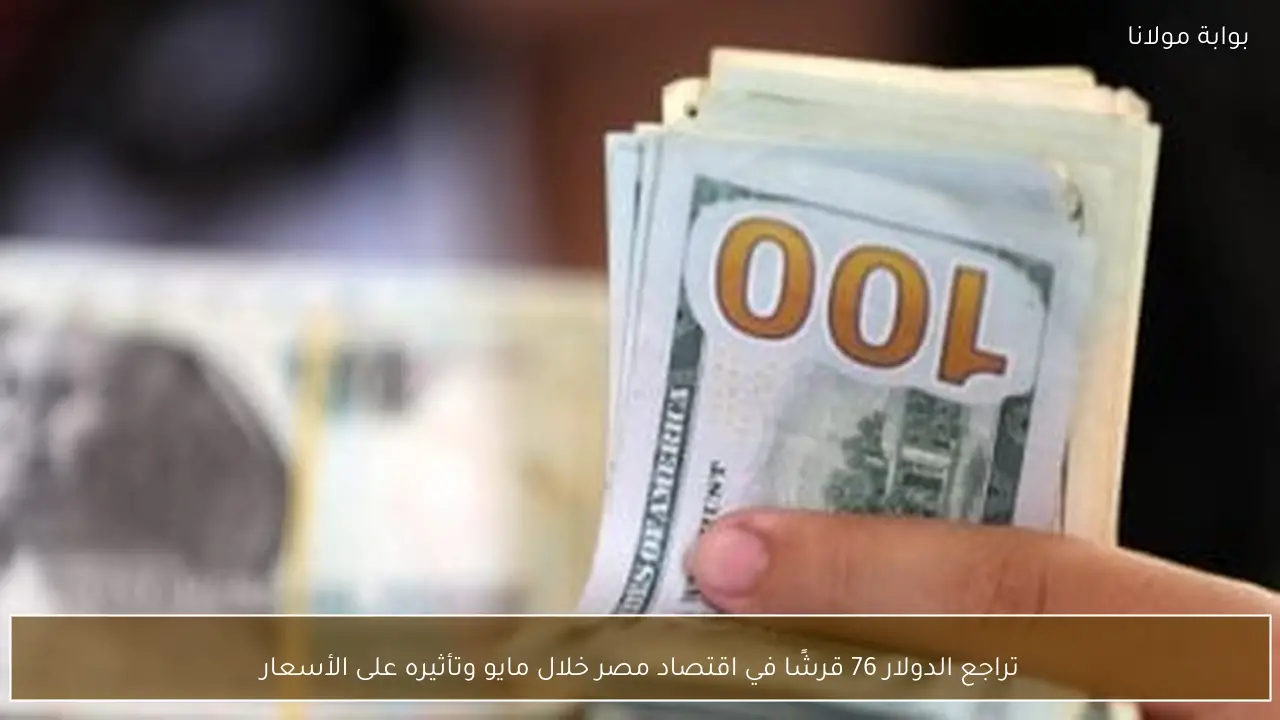 تراجع الدولار 76 قرشًا في اقتصاد مصر خلال مايو وتأثيره على الأسعار