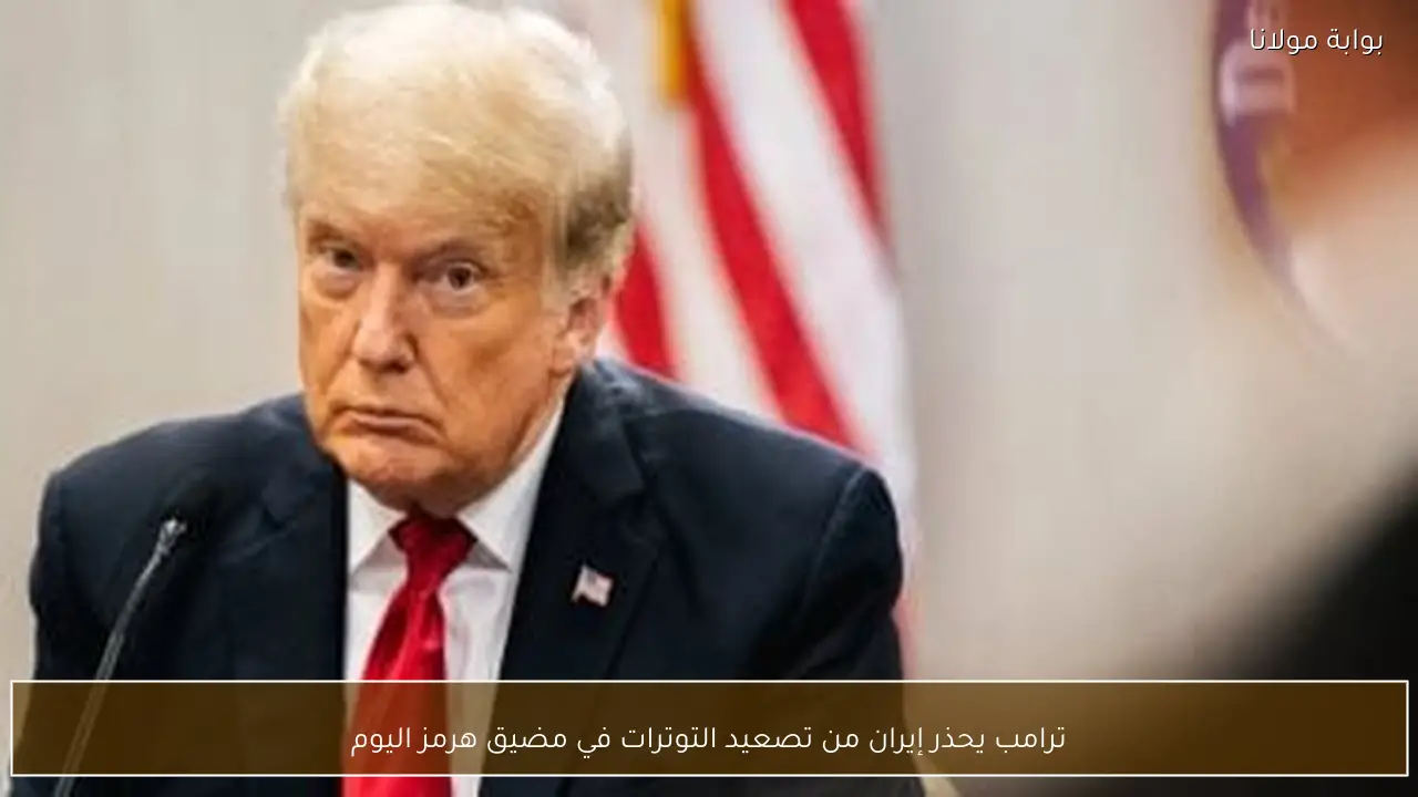 ترامب يحذر إيران من تصعيد التوترات في مضيق هرمز اليوم