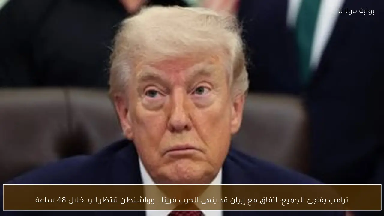 ترامب يفاجئ الجميع: اتفاق مع إيران قد ينهي الحرب قريبًا.. وواشنطن تنتظر الرد خلال 48 ساعة