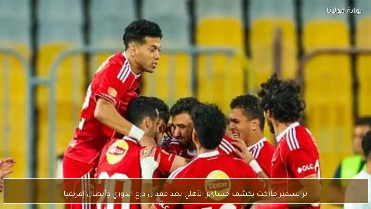 ترانسفير ماركت يكشف خسائر الأهلي بعد فقدان درع الدوري وأبطال إفريقيا