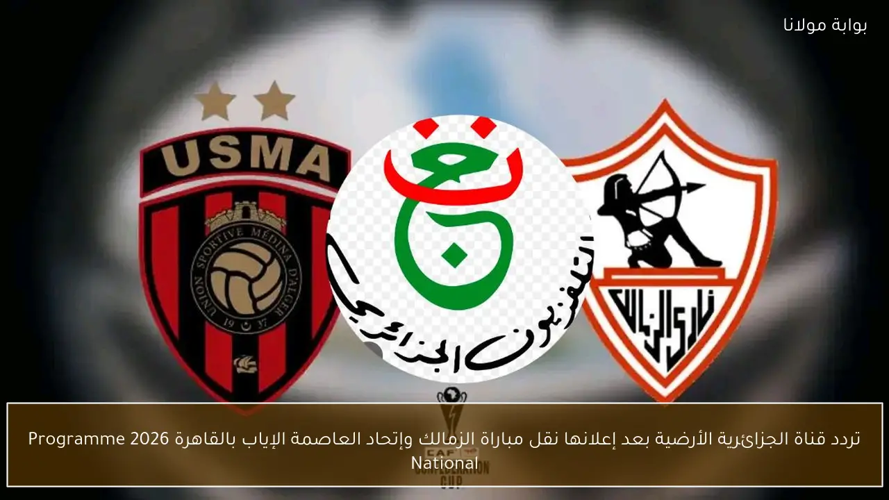 تردد قناة الجزائرية الأرضية بعد إعلانها نقل مباراة الزمالك وإتحاد العاصمة الإياب بالقاهرة 2026 Programme National