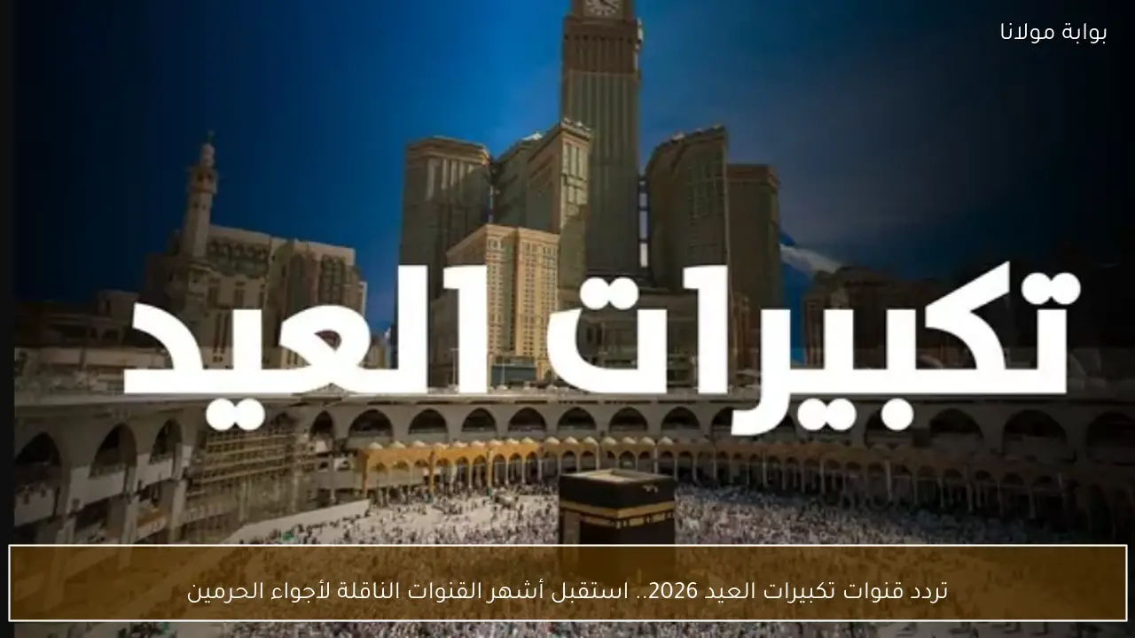 تردد قنوات تكبيرات العيد 2026.. استقبل أشهر القنوات الناقلة لأجواء الحرمين