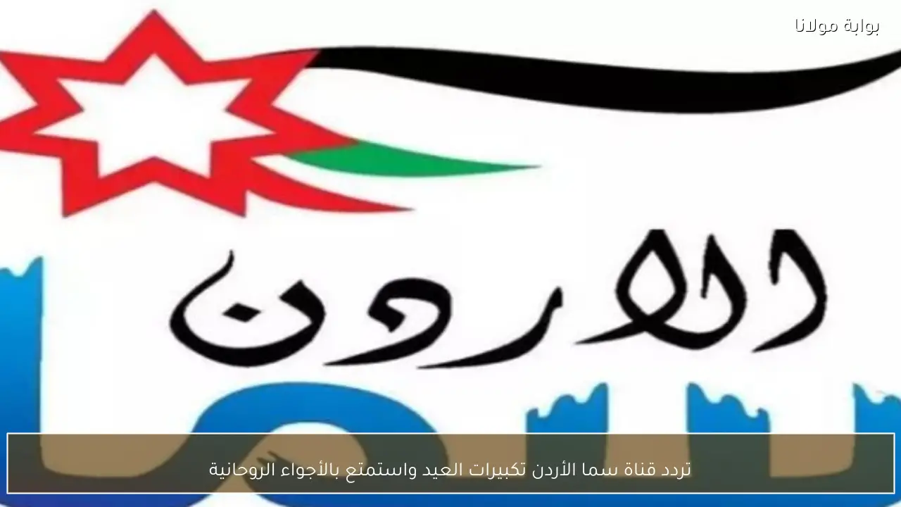 تردد قناة سما الأردن تكبيرات العيد علي نايل سات واستمتع بالأجواء الروحانية