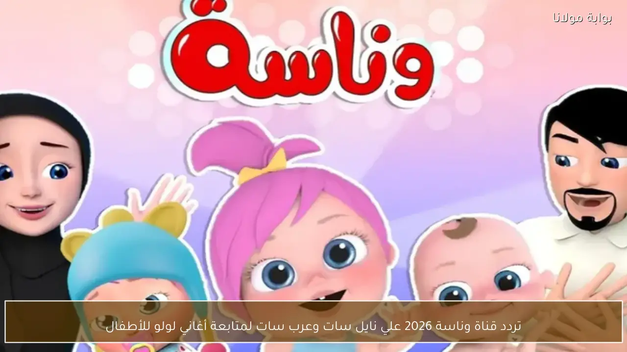 تردد قناة وناسة 2026 علي نايل سات وعرب سات لمتابعة أغاني لولو للأطفال