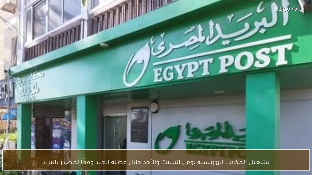 تشغيل المكاتب الرئيسية يومي السبت والأحد خلال عطلة العيد وفقًا لمصدر بالبريد