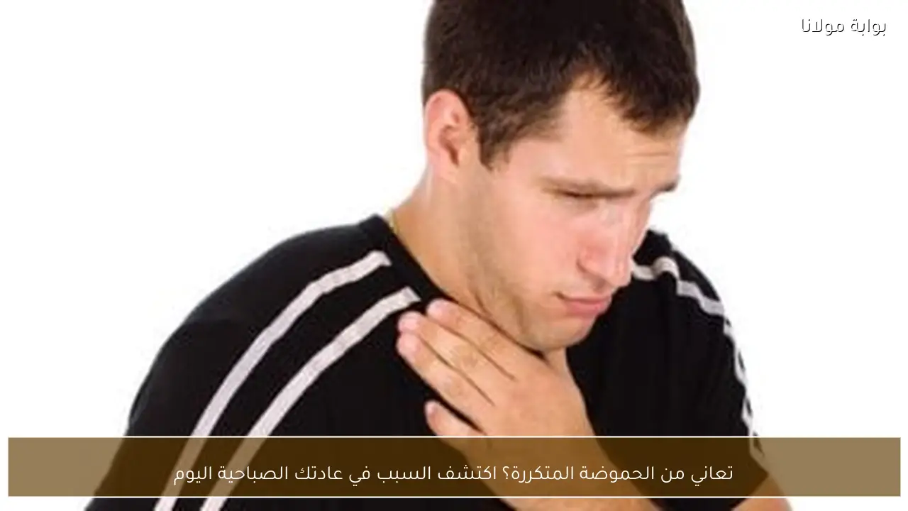 تعاني من الحموضة المتكررة؟ اكتشف السبب في عادتك الصباحية اليوم