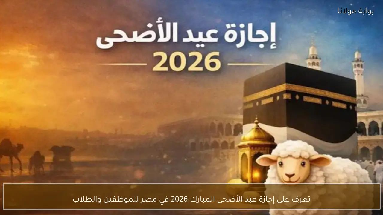 تعرف على إجازة عيد الأضحى المبارك 2026 في مصر للموظفين والطلاب