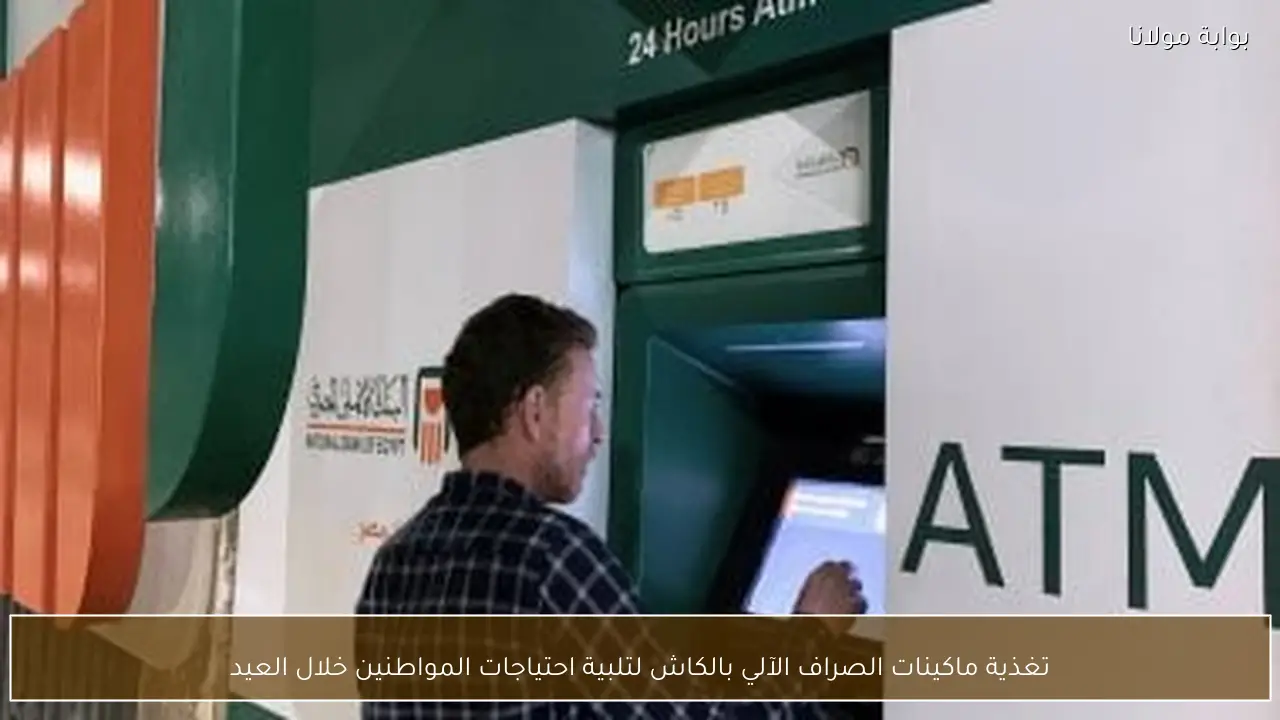 تغذية ماكينات الصراف الآلي بالكاش لتلبية احتياجات المواطنين خلال العيد