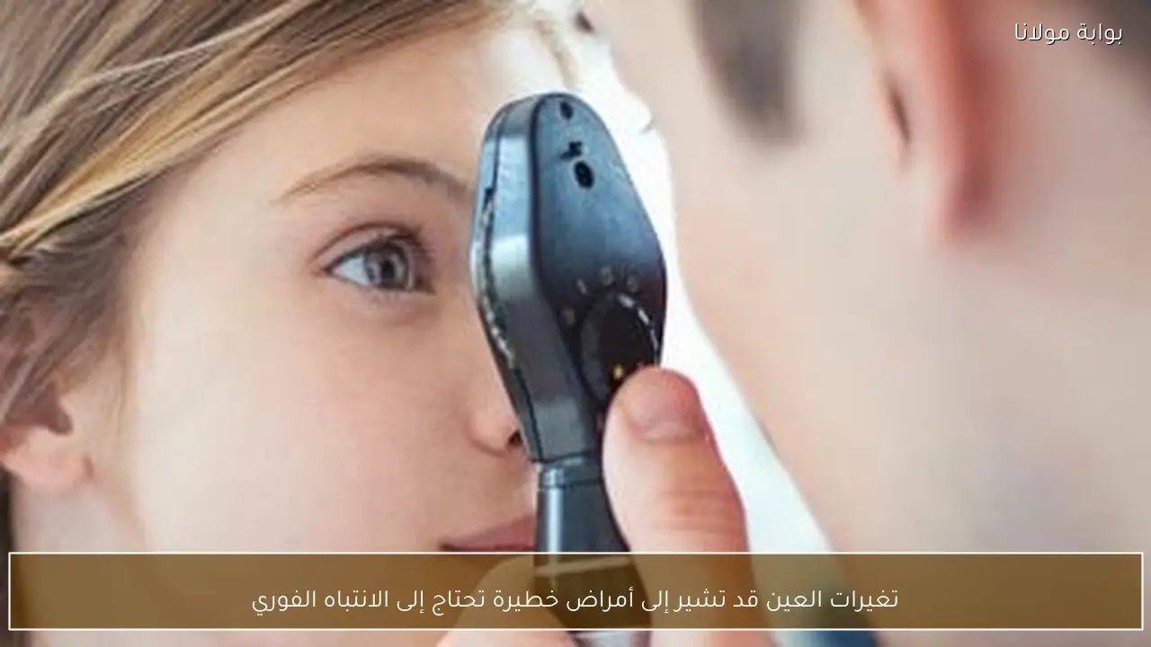 تغيرات العين قد تشير إلى أمراض خطيرة تحتاج إلى الانتباه الفوري