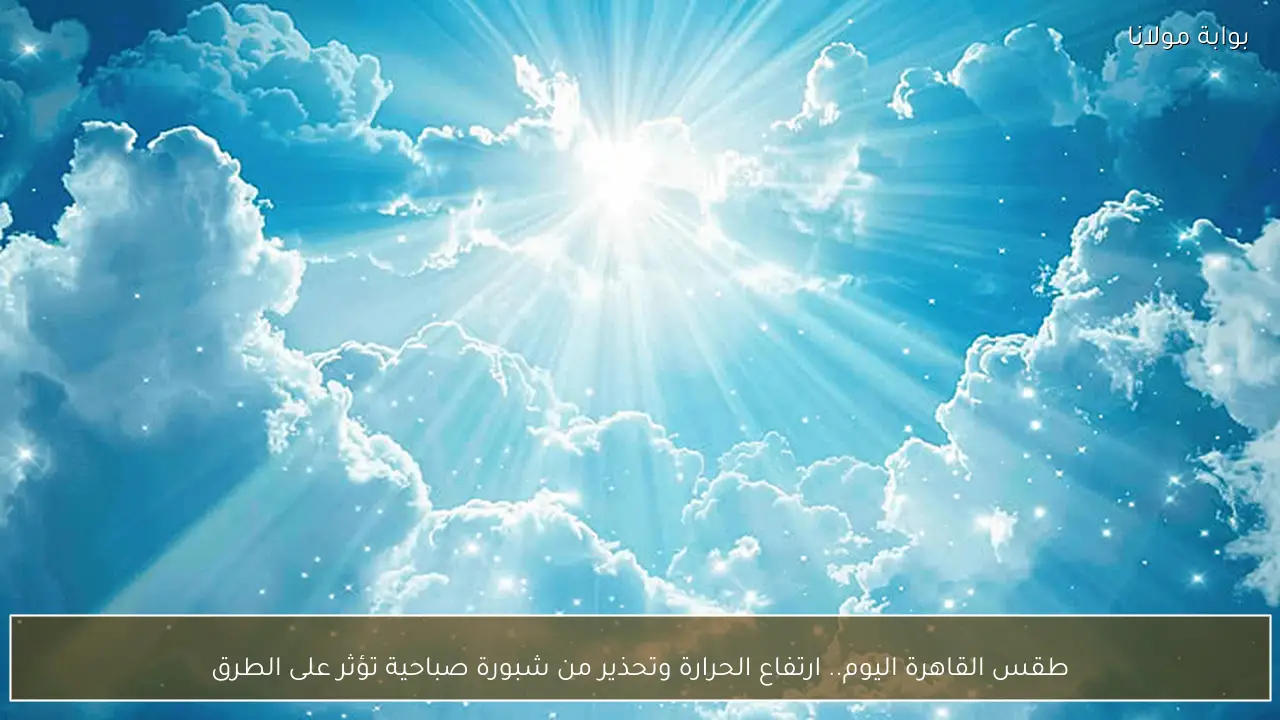 طقس القاهرة اليوم.. ارتفاع الحرارة وتحذير من شبورة صباحية تؤثر على الطرق
