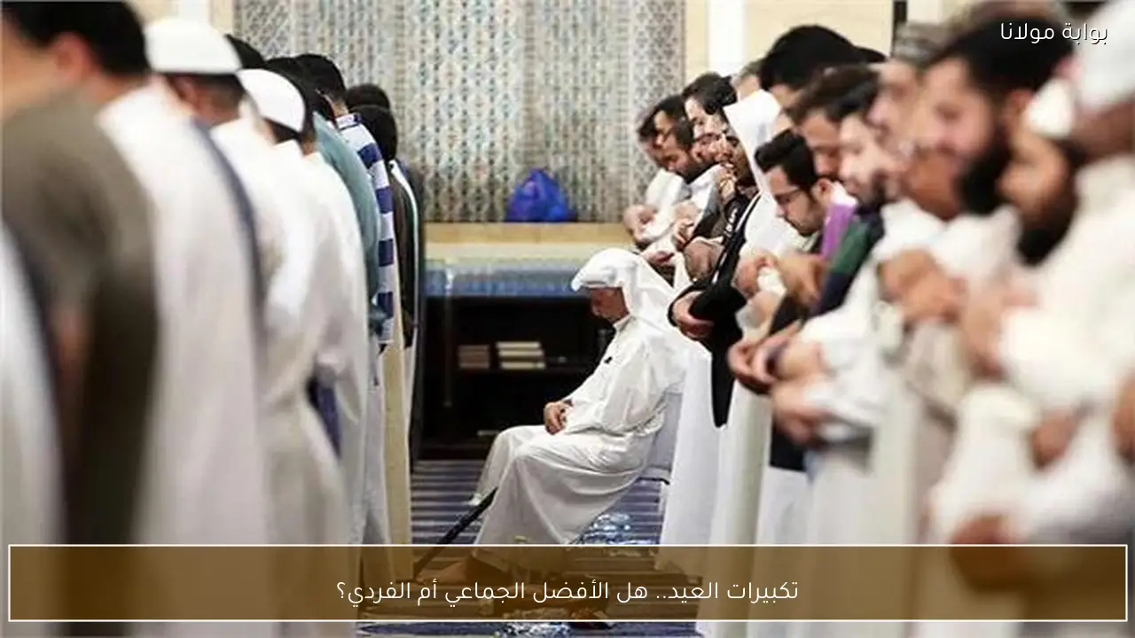 تكبيرات العيد.. هل الأفضل الجماعي أم الفردي؟