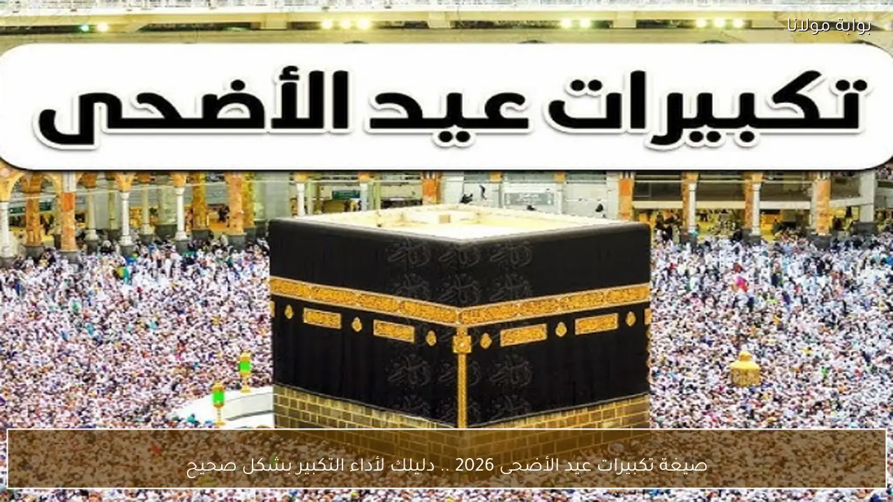 صيغة تكبيرات عيد الأضحى 2026 .. دليلك لأداء التكبير بشكل صحيح