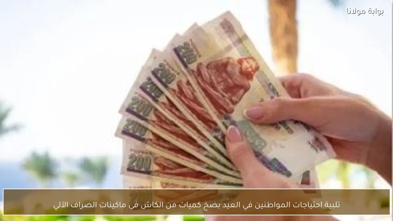 تلبية احتياجات المواطنين في العيد بضخ كميات من الكاش في ماكينات الصراف الآلي
