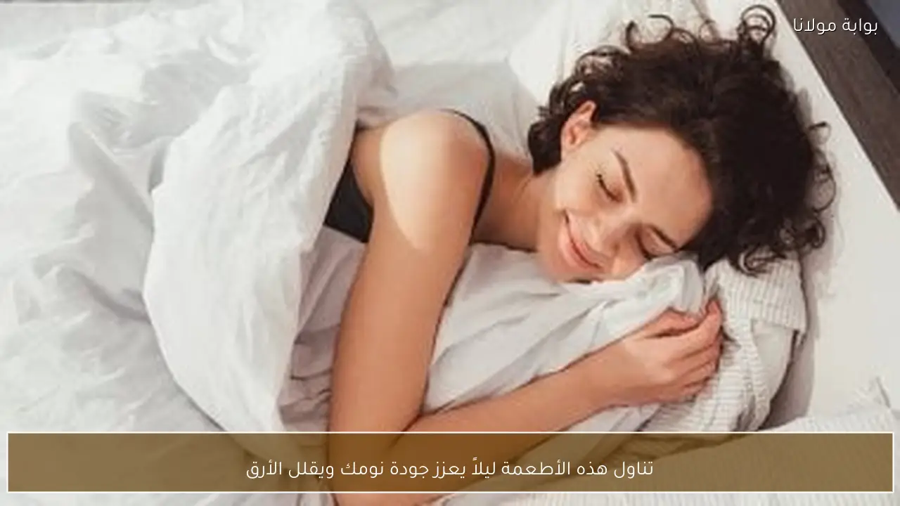 تناول هذه الأطعمة ليلاً يعزز جودة نومك ويقلل الأرق