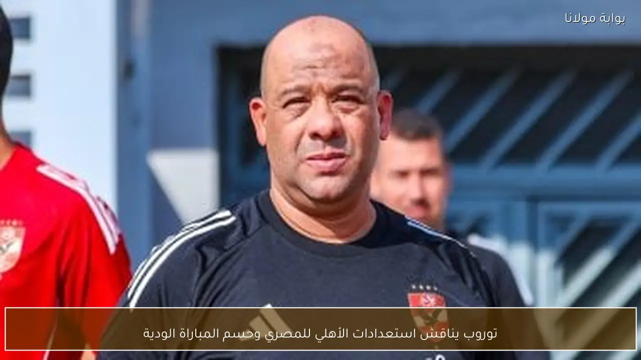 توروب يناقش استعدادات الأهلي للمصري وحسم المباراة الودية