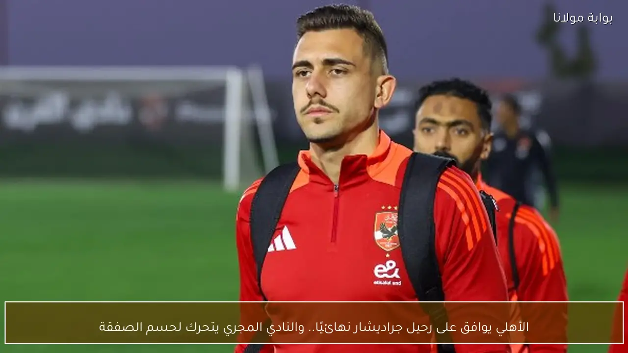الأهلي يوافق على رحيل جراديشار نهائيًا.. والنادي المجري يتحرك لحسم الصفقة