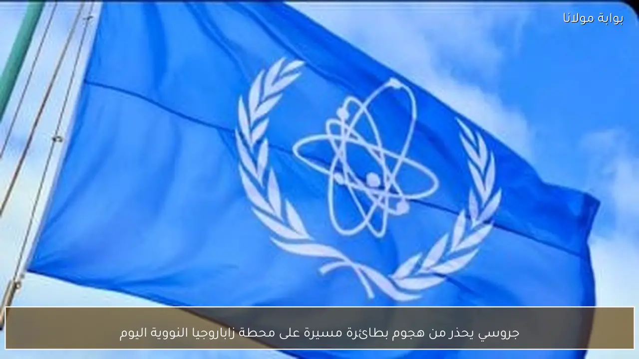 جروسي يحذر من هجوم بطائرة مسيرة على محطة زاباروجيا النووية اليوم