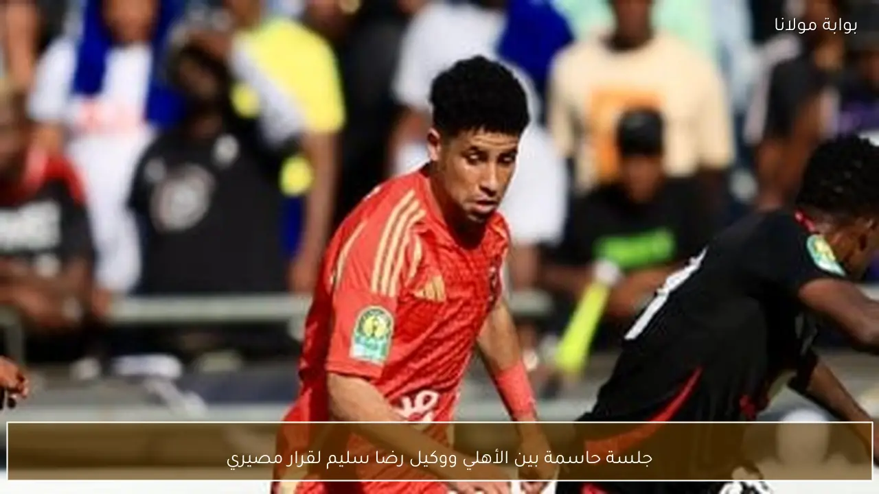 جلسة حاسمة بين الأهلي ووكيل رضا سليم لقرار مصيري