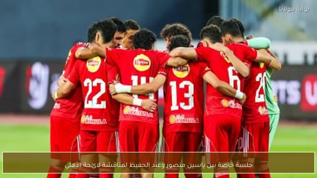 جلسة خاصة بين ياسين منصور وعبد الحفيظ لمناقشة لائحة الأهلي